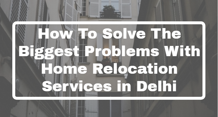 How To Solve The Biggest Problems With Home Relocation Services in ...