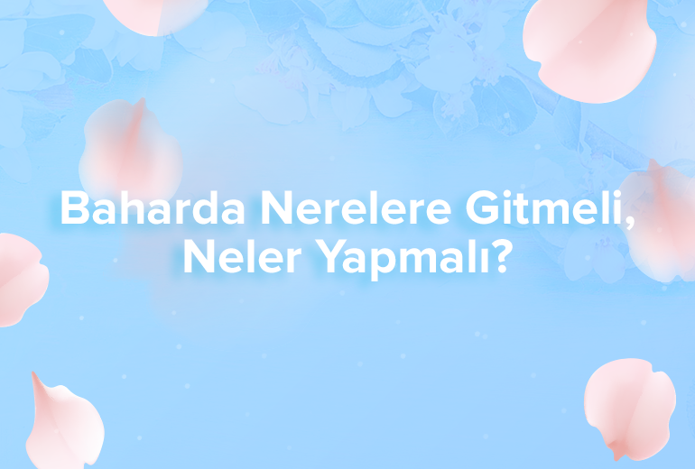 Baharda Nerelere Gitmeli, Neler Yapmalı?