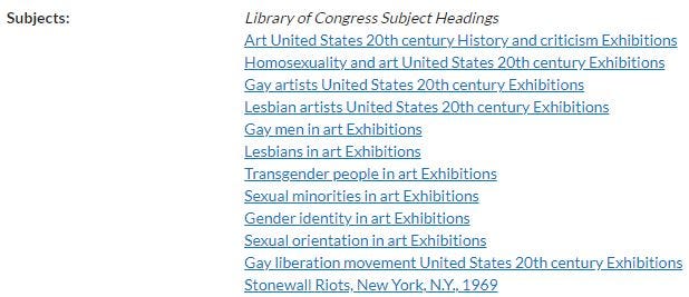 List of "Subjects:" according to "Library of Congress Subject Headings," listing subject headings including, among others, "Art United States 20th century History and criticism Exhibitions," "Sexual minorities in art Exhibitions," and "Stonewall Riots, New York. N.Y., 1969."
