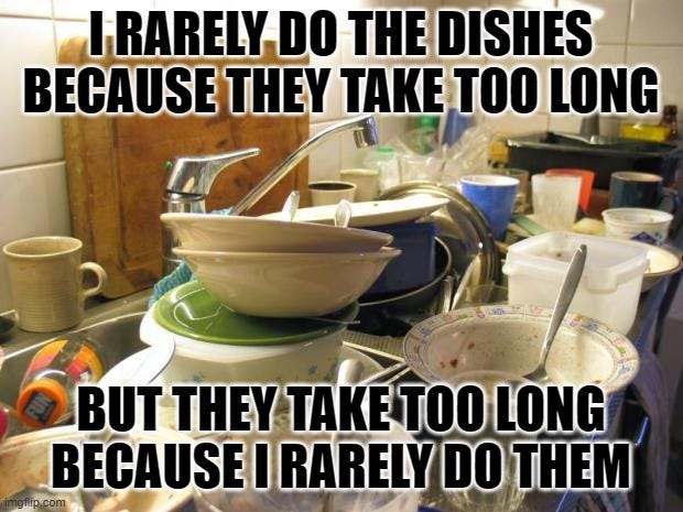 I rarely do the dishes because they take too long, but they take too long because I rarely do them