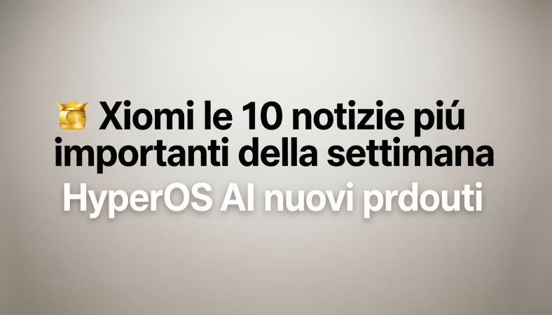 🏆 Xiaomi le 10 notizie più importanti della settimana tra HyperOS AI e nuovi prodotti