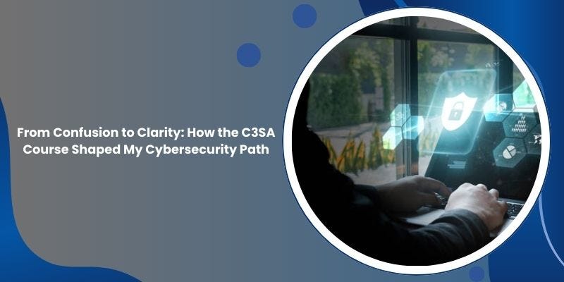 From Confusion to Clarity: How the C3SA Course Shaped My Cybersecurity Path