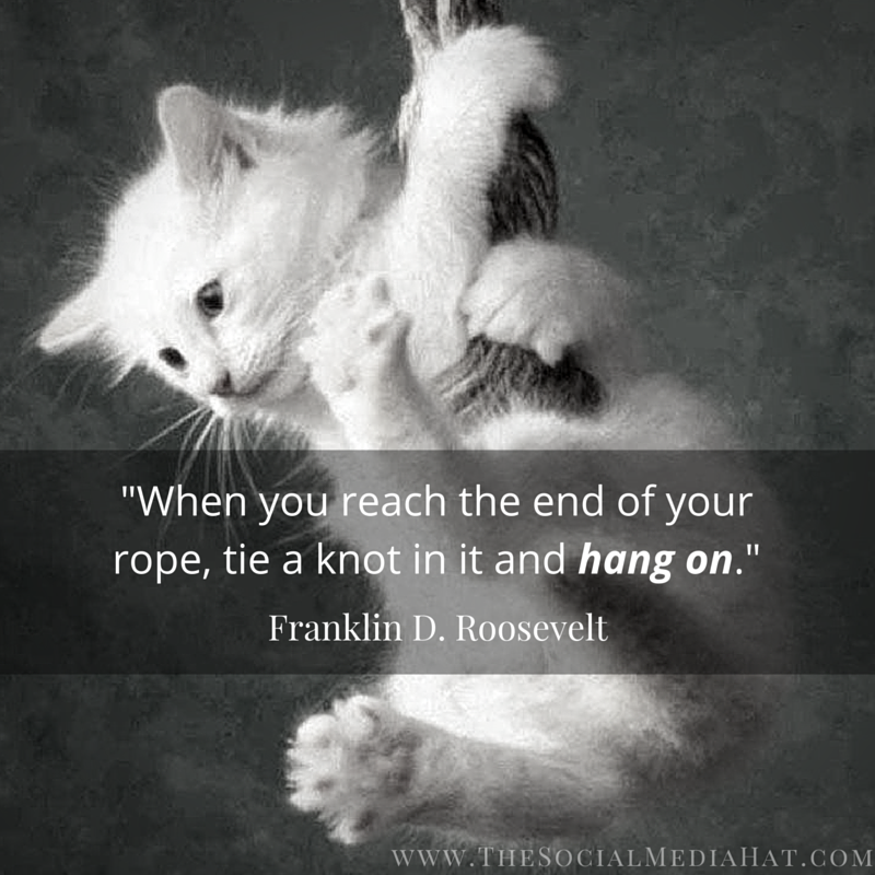 When you reach the end of your rope, tie a knot in it and hang on