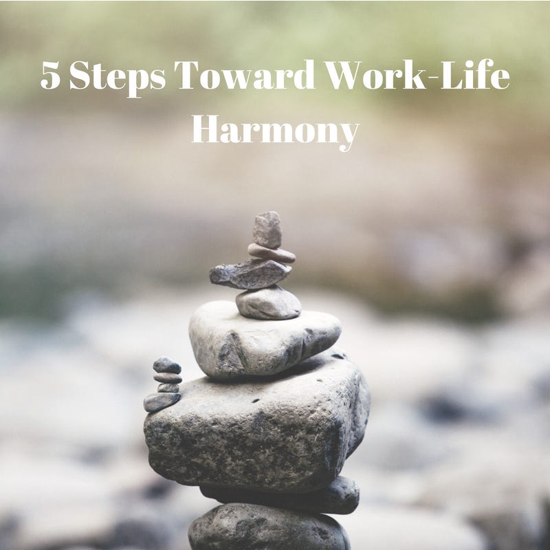 5 Steps Toward Work-Life Harmony. When I speak at different venues ...