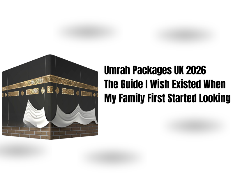 Umrah Packages UK 2026 — The Guide I Wish Existed When My Family First Started Looking