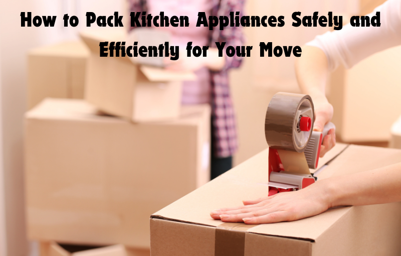 How to Pack Kitchen Appliances Safely and Efficiently for Your Move
