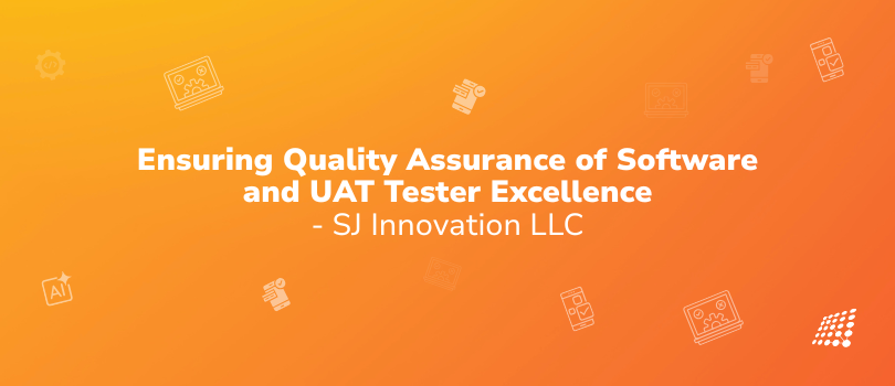 Ensuring Quality Assurance of Software and UAT Tester Excellence — SJ Innovation LLC