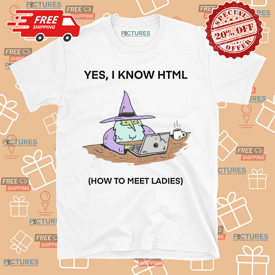 Yes I Know HTML How To Meet Ladies Shirt | by Picturestees | Jul, 2024 ...