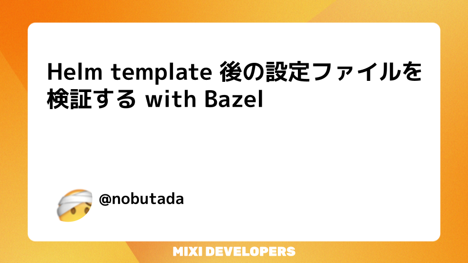 Helm template 後の設定ファイルを検証する with Bazel by 松原信忠 MIXI DEVELOPERS