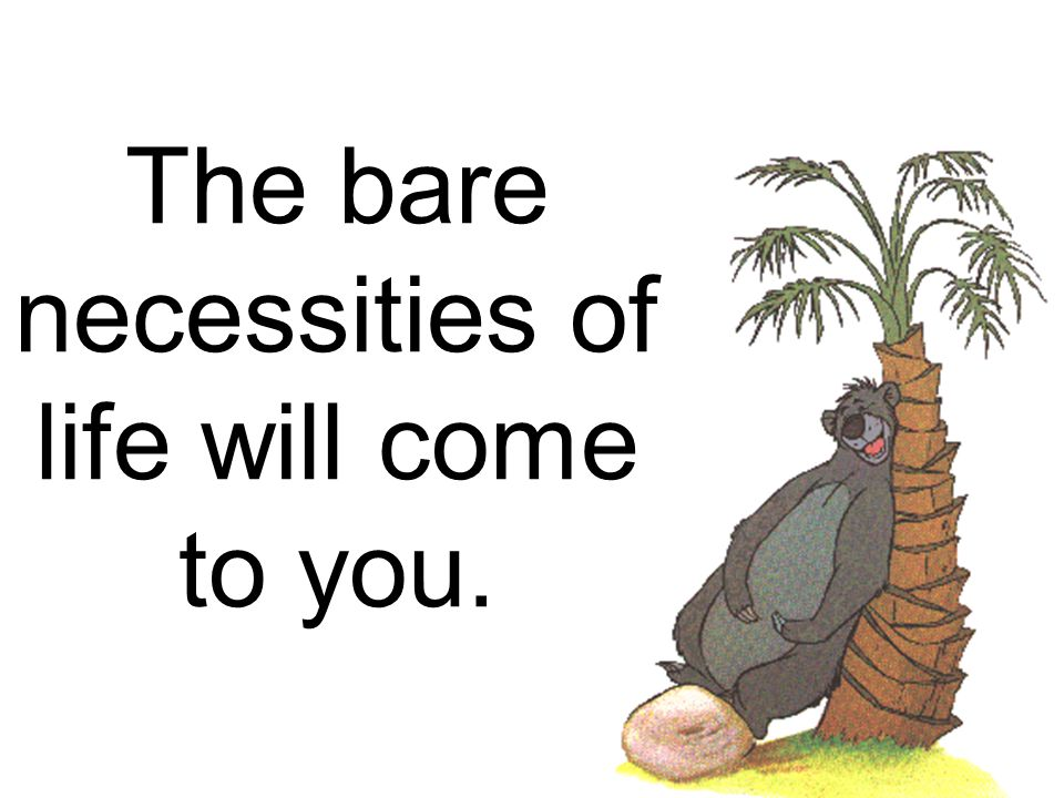 The bare necessities of life will come to you; they came to me