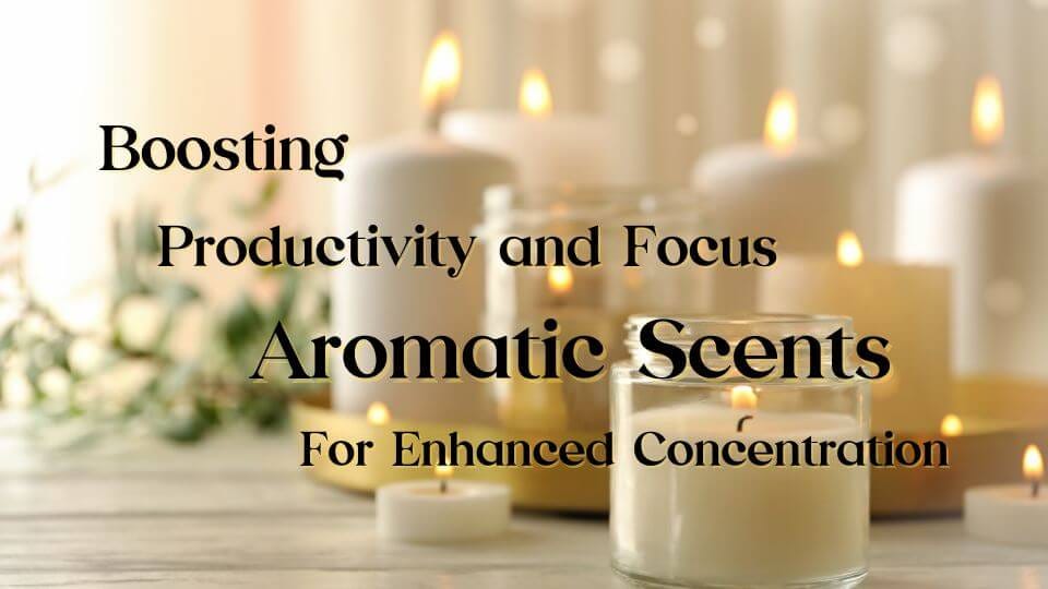 Supercharge Productivity and Focus Aromatic Scents for Enhanced