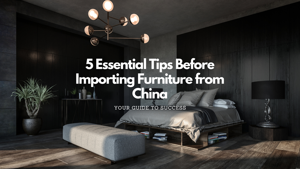 5 Essential Tips Before Importing Furniture from China Your Guide to